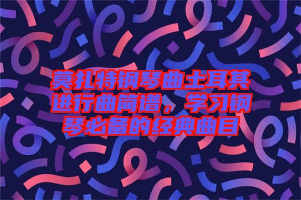 莫扎特鋼琴曲土耳其進(jìn)行曲簡(jiǎn)譜，學(xué)習(xí)鋼琴必備的經(jīng)典曲目