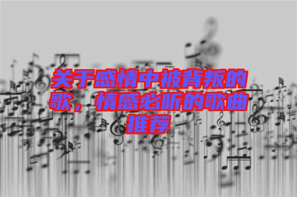 關(guān)于感情中被背叛的歌，情感必聽(tīng)的歌曲推薦