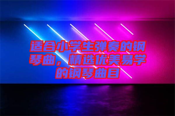 適合小學生彈奏的鋼琴曲，精選優(yōu)美易學的鋼琴曲目