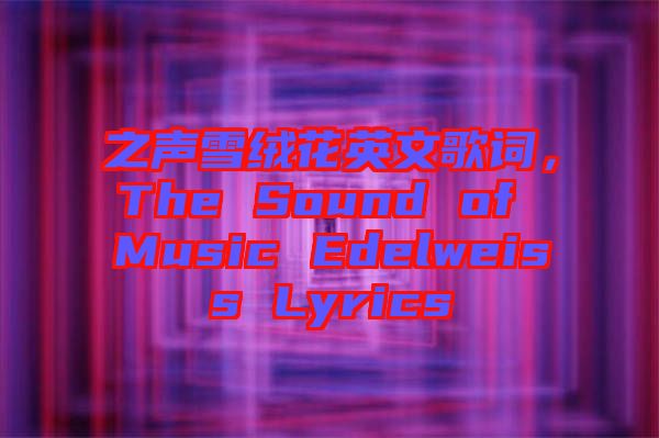 之聲雪絨花英文歌詞，The Sound of Music Edelweiss Lyrics