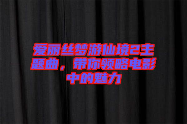 愛麗絲夢游仙境2主題曲，帶你領(lǐng)略電影中的魅力