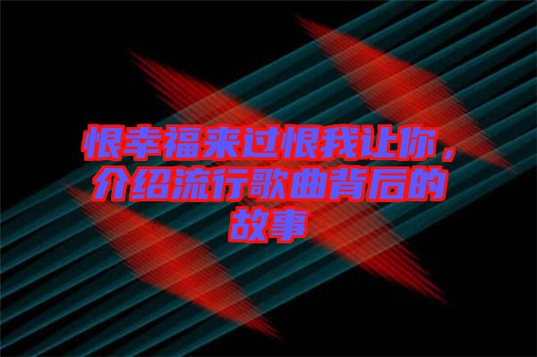 恨幸福來過恨我讓你，介紹流行歌曲背后的故事