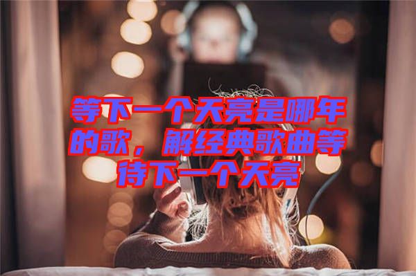 等下一個(gè)天亮是哪年的歌，解經(jīng)典歌曲等待下一個(gè)天亮