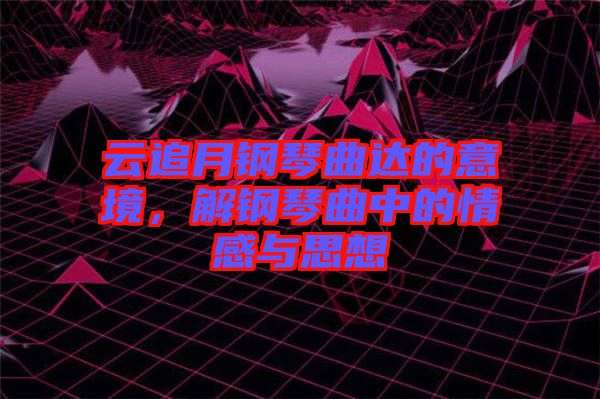 云追月鋼琴曲達的意境，解鋼琴曲中的情感與思想