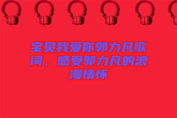 寶貝我愛你郭力凡歌詞，感受郭力凡的浪漫情懷