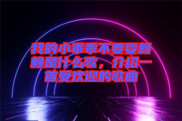 我的小乖乖不要耍賴賴是什么歌，介紹一首受歡迎的歌曲