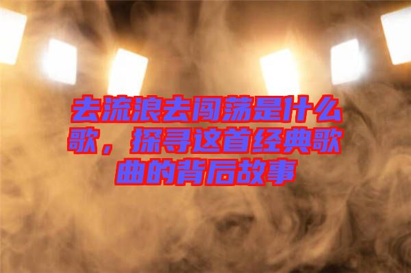 去流浪去闖蕩是什么歌，探尋這首經(jīng)典歌曲的背后故事