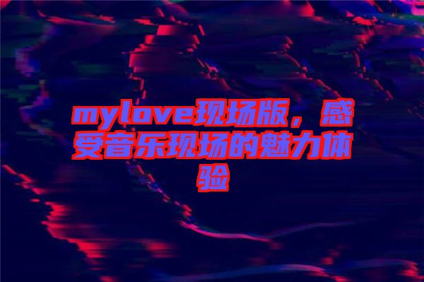 mylove現(xiàn)場版，感受音樂現(xiàn)場的魅力體驗(yàn)