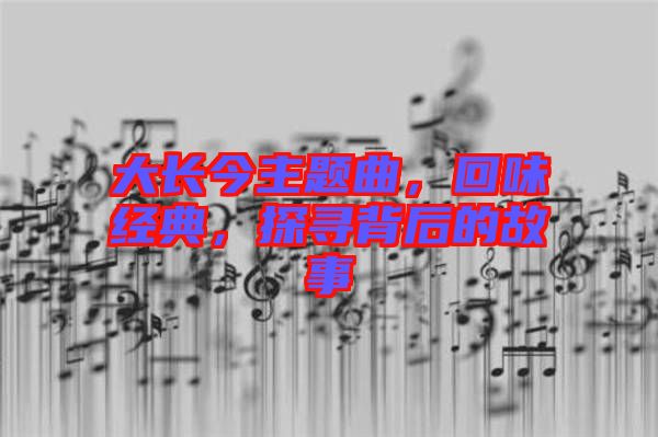 大長(zhǎng)今主題曲，回味經(jīng)典，探尋背后的故事