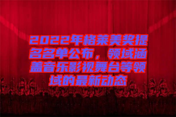 2022年格萊美獎提名名單公布，領(lǐng)域涵蓋音樂影視舞臺等領(lǐng)域的最新動態(tài)