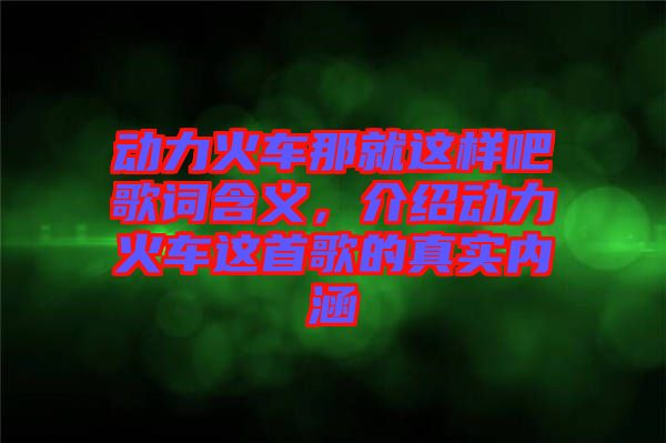 動力火車那就這樣吧歌詞含義，介紹動力火車這首歌的真實(shí)內(nèi)涵