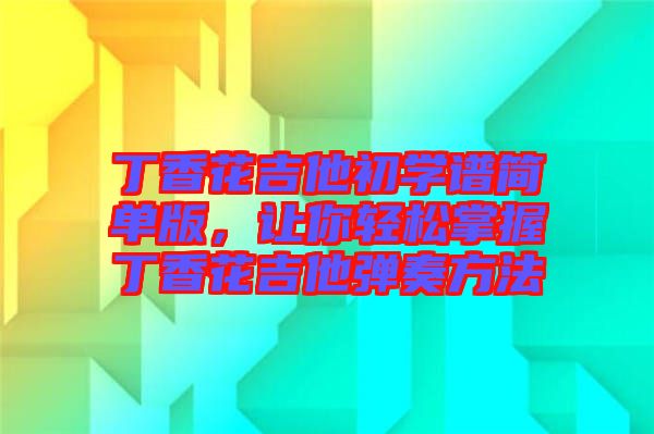 丁香花吉他初學(xué)譜簡單版，讓你輕松掌握丁香花吉他彈奏方法