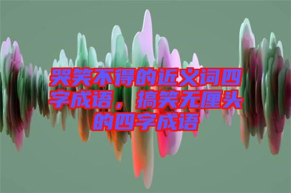 哭笑不得的近義詞四字成語，搞笑無厘頭的四字成語