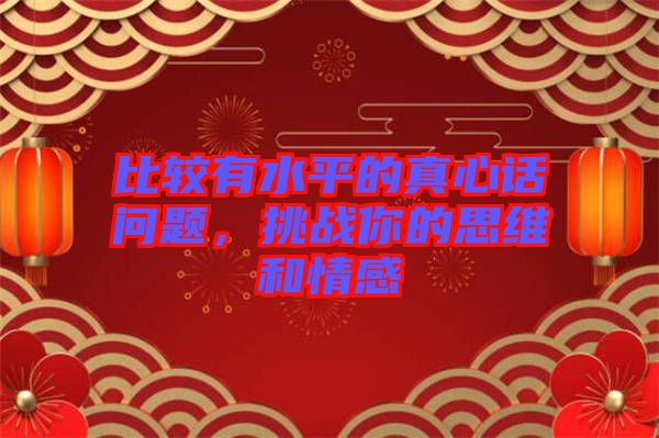 比較有水平的真心話問(wèn)題，挑戰(zhàn)你的思維和情感