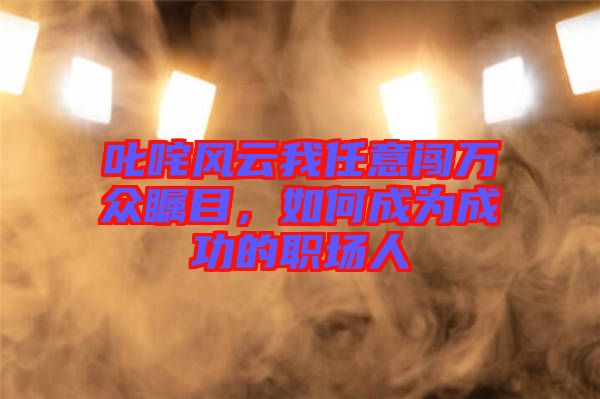 叱咤風(fēng)云我任意闖萬(wàn)眾矚目，如何成為成功的職場(chǎng)人