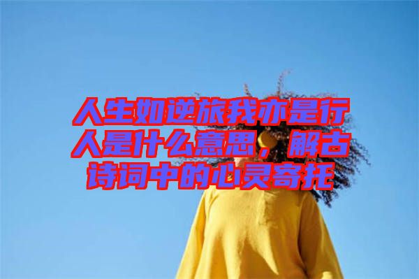 人生如逆旅我亦是行人是什么意思，解古詩詞中的心靈寄托