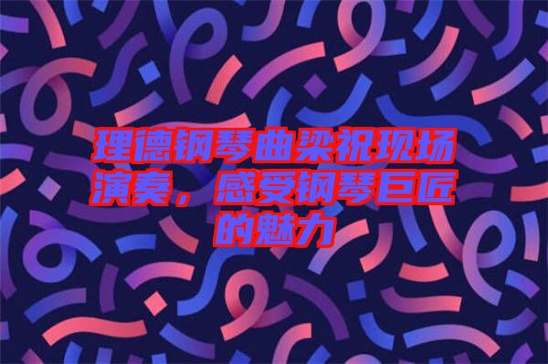 理德鋼琴曲梁?，F(xiàn)場(chǎng)演奏，感受鋼琴巨匠的魅力