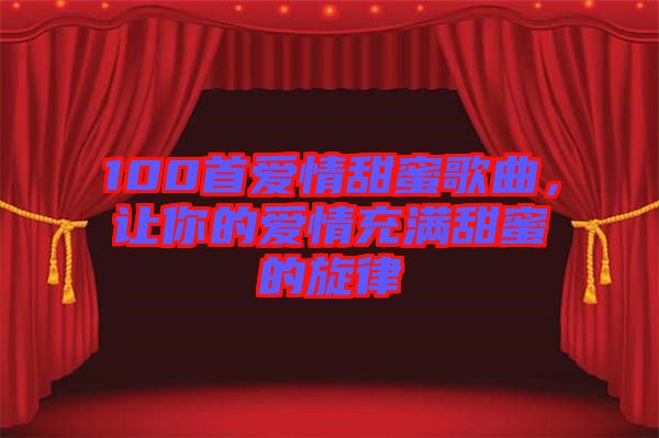 100首愛(ài)情甜蜜歌曲，讓你的愛(ài)情充滿甜蜜的旋律