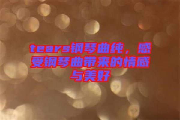 tears鋼琴曲純，感受鋼琴曲帶來的情感與美好