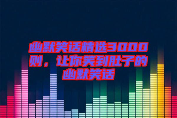 幽默笑話精選3000則，讓你笑到肚子的幽默笑話