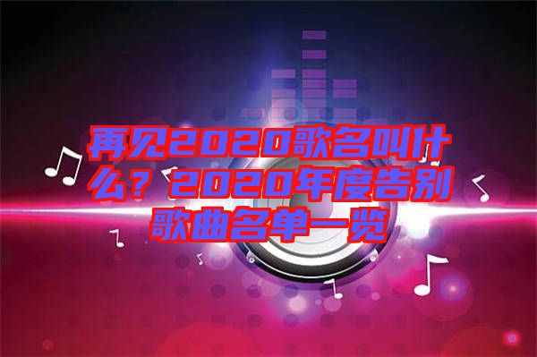 再見(jiàn)2020歌名叫什么？2020年度告別歌曲名單一覽