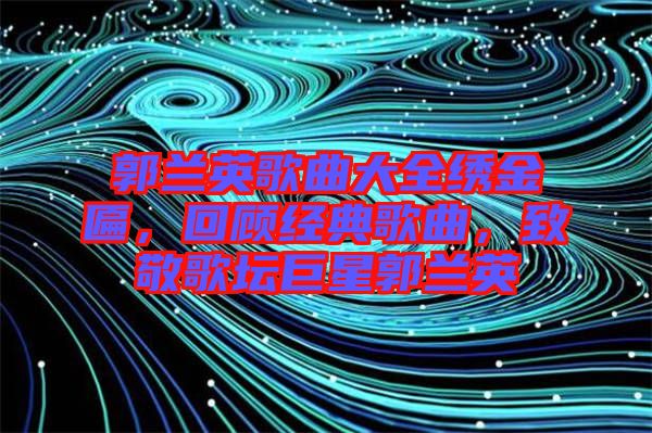 郭蘭英歌曲大全繡金匾，回顧經典歌曲，致敬歌壇巨星郭蘭英