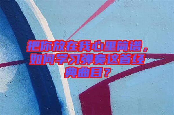 把你放在我心里簡譜，如何學(xué)習(xí)彈奏這首經(jīng)典曲目？