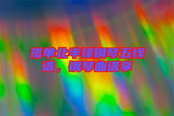 孤單北半球鋼琴五線譜，鋼琴曲譜享