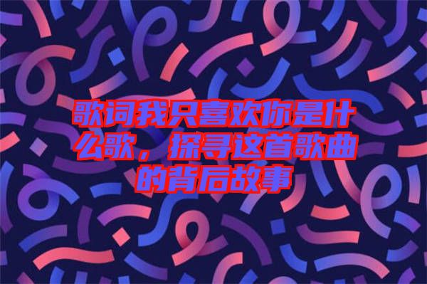 歌詞我只喜歡你是什么歌，探尋這首歌曲的背后故事