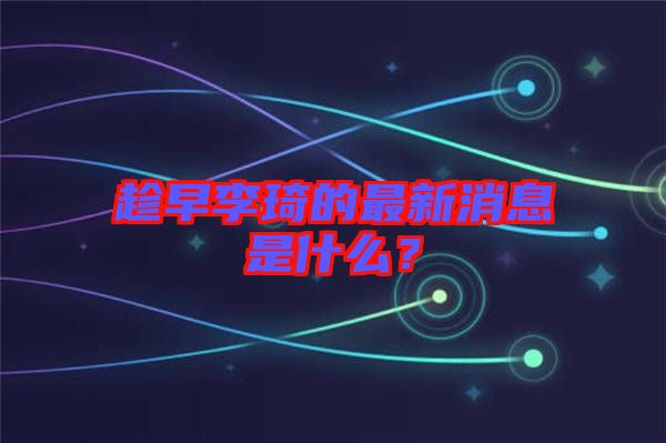 趁早李琦的最新消息是什么？