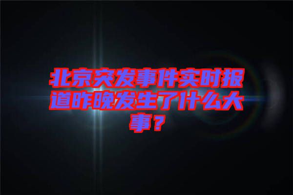 北京突發(fā)事件實時報道昨晚發(fā)生了什么大事？