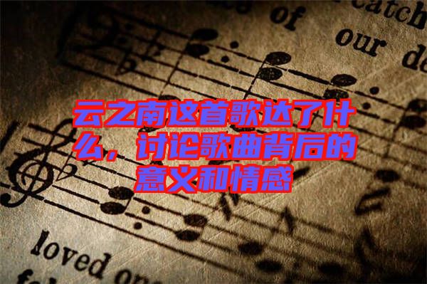 云之南這首歌達(dá)了什么，討論歌曲背后的意義和情感