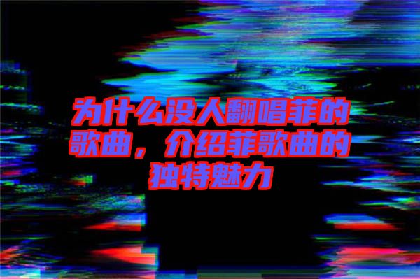 為什么沒人翻唱菲的歌曲，介紹菲歌曲的獨特魅力