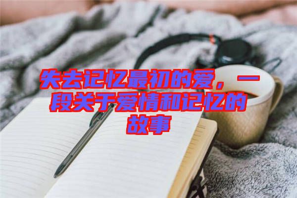 失去記憶最初的愛(ài)，一段關(guān)于愛(ài)情和記憶的故事