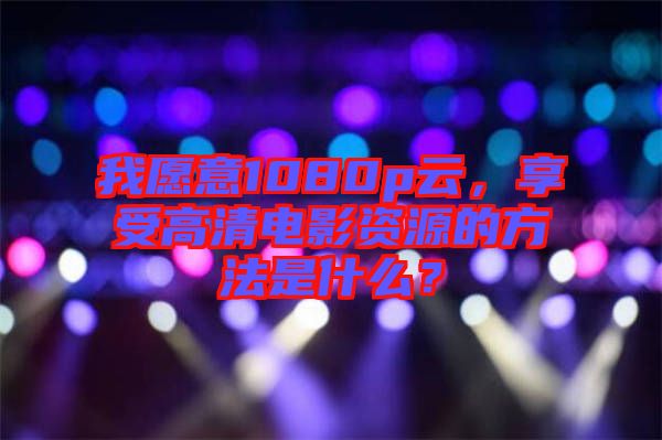 我愿意1080p云，享受高清電影資源的方法是什么？