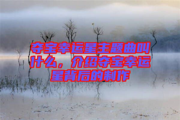 奪寶幸運(yùn)星主題曲叫什么，介紹奪寶幸運(yùn)星背后的制作