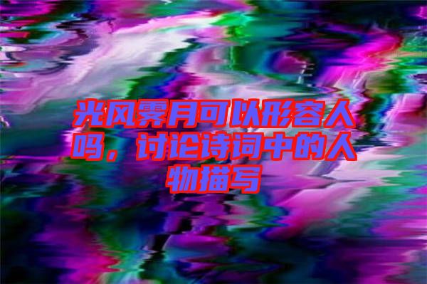 光風(fēng)霽月可以形容人嗎，討論詩詞中的人物描寫