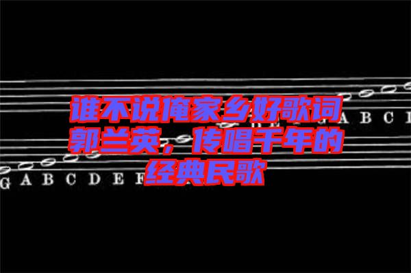 誰不說俺家鄉(xiāng)好歌詞郭蘭英，傳唱千年的經(jīng)典民歌