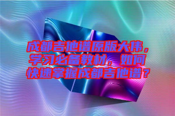 成都吉他譜原版大偉，學(xué)習(xí)必備教材，如何快速掌握成都吉他譜？