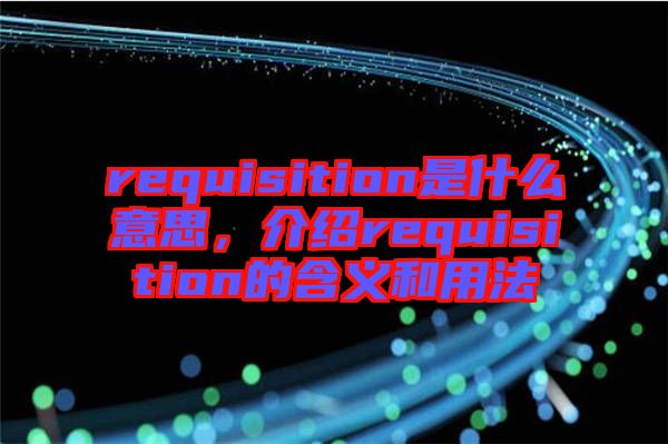 requisition是什么意思，介紹requisition的含義和用法