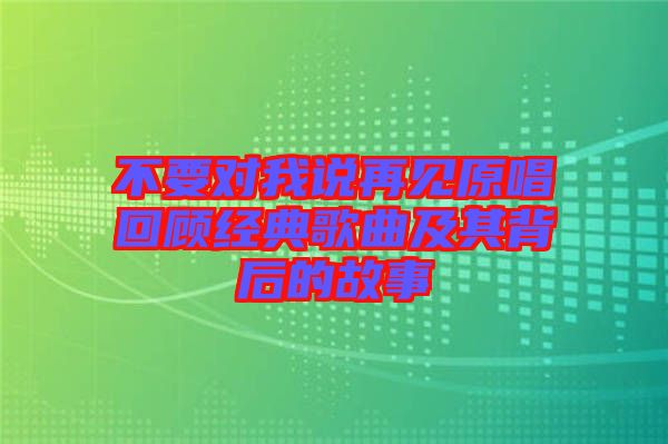 不要對(duì)我說(shuō)再見原唱回顧經(jīng)典歌曲及其背后的故事