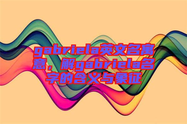 gabriela英文名寓意，解gabriela名字的含義與象征