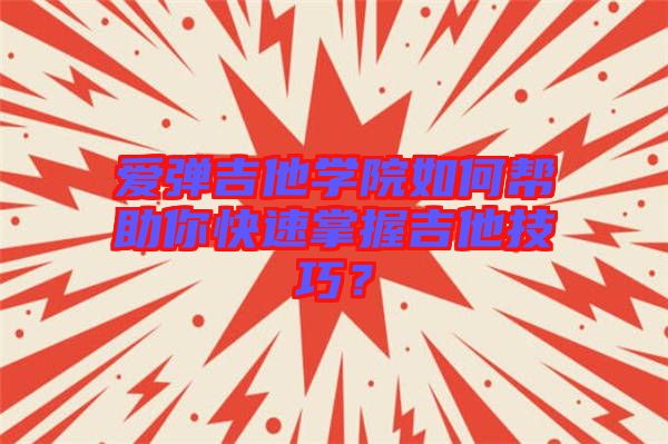 愛彈吉他學(xué)院如何幫助你快速掌握吉他技巧？