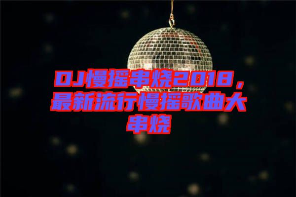 DJ慢搖串燒2018，最新流行慢搖歌曲大串燒