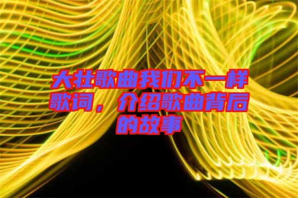 大壯歌曲我們不一樣歌詞，介紹歌曲背后的故事