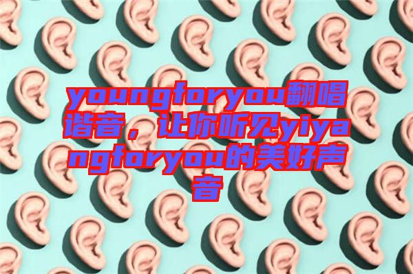 youngforyou翻唱諧音，讓你聽見yiyangforyou的美好聲音