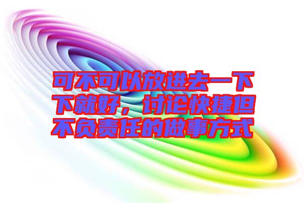 可不可以放進去一下下就好，討論快捷但不負(fù)責(zé)任的做事方式