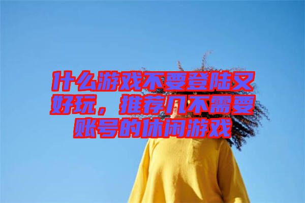 什么游戲不要登陸又好玩，推薦幾不需要賬號的休閑游戲