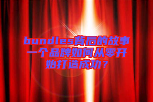 bundles背后的故事一個(gè)品牌如何從零開(kāi)始打造成功？