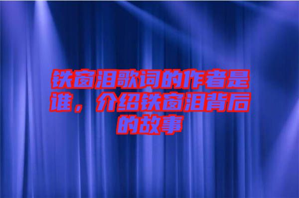 鐵窗淚歌詞的作者是誰，介紹鐵窗淚背后的故事